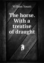 The horse. With a treatise of draught - William Youatt