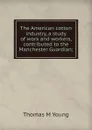 The American cotton industry, a study of work and workers, contributed to the Manchester Guardian; - Thomas M Young