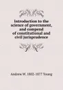 Introduction to the science of government, and compend of constitutional and civil jurisprudence - Andrew W. 1802-1877 Young