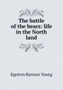 The battle of the bears: life in the North land - Egerton Ryerson Young
