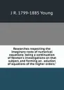 Researches respecting the imaginary roots of numerical equations: being a continuation of Newton.s investigations on that subject, and forming an . solution of equations of the higher orders.