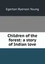 Children of the forest: a story of Indian love - Egerton Ryerson Young