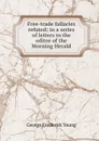 Free-trade fallacies refuted; in a series of letters to the editor of the Morning Herald - George Frederick Young