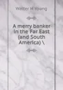 A merry banker in the Far East (and South America) . - Walter H Young