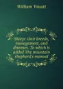 Sheep: their breeds, management, and diseases. To which is added The mountain shepherd.s manual - William Youatt