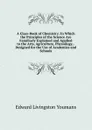 A Class-Book of Chemistry: In Which the Principles of the Science Are Familiarly Explained and Applied to the Arts, Agriculture, Physiology, . Designed for the Use of Academies and Schools - Edward Livingston Youmans
