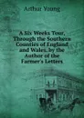 A Six Weeks Tour, Through the Southern Counties of England and Wales. by the Author of the Farmer.s Letters - Arthur Young