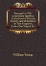 Portugal in 1828: Comprising Sketches of the State of Private Society, and of Religion in That Kingdom, Under Don Miguel .c - William Young