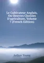 Le Cultivateur Anglais, Ou Oeuvres Choisies D.agriculture, Volume 7 (French Edition) - Arthur Young