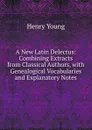 A New Latin Delectus: Combining Extracts from Classical Authors, with Genealogical Vocabularies and Explanatory Notes - Henry Young