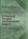 A Practical Treatise On Orthopedic Surgery . - James Kelly Young