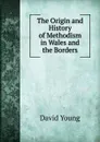 The Origin and History of Methodism in Wales and the Borders - David Young