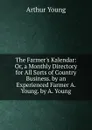 The Farmer.s Kalendar: Or, a Monthly Directory for All Sorts of Country Business. by an Experienced Farmer A. Young. by A. Young - Arthur Young