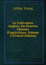 Le Cultivateur Anglais, Ou Oeuvres Choisies D.agriculture, Volume 5 (French Edition) - Arthur Young