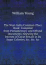 The West-India Common-Place Book: Compiled from Parliamentary and Official Documents; Shewing the Interest of Great Britain in Its Sugar Colonies, .c. .c. .c - William Young