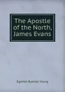 The Apostle of the North, James Evans - Egerton Ryerson Young