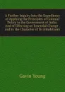 A Further Inquiry Into the Expediency of Applying the Principles of Colonial Policy to the Government of India: And of Effecting an Essential Change . and in the Character of Its Inhabitants - Gavin Young