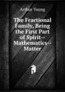 The Fractional Family, Being the First Part of Spirit--Mathematics--Matter - Arthur Young