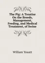 The Pig: A Treatise On the Breeds, Management, Feeding, and Medical Treatment, of Swine - William Youatt