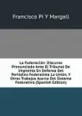 La Federacion: Discurso Pronunciado Ante El Tribunal De Imprenta En Defensa Del Periodico Federalista La Union, Y Otros Trabajos Acerca Del Sistema Federativo (Spanish Edition) - Francisco Pí Y Margall