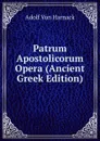 Patrum Apostolicorum Opera (Ancient Greek Edition) - Adolf von Harnack