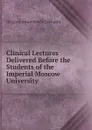 Clinical Lectures Delivered Before the Students of the Imperial Moscow University - Grigorii Antonovich Zakharín