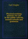 Physical training manual. For use in the public schools, normal schools and gymnasia - Carl Ziegler