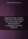 Samuel Clarke.s Leben Und Lehre: Ein Beitrag Zur Geschichte Des Rationalismus in England (German Edition) - Robert Zimmermann