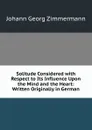 Solitude Considered with Respect to Its Influence Upon the Mind and the Heart: Written Originally in German - Johann Georg Zimmermann