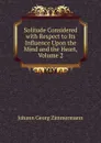 Solitude Considered with Respect to Its Influence Upon the Mind and the Heart, Volume 2 - Johann Georg Zimmermann