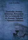 Granada: Poema Oriental, Precedido De La Leyenda De Al-Hamar, Volume 1 (Spanish Edition) - José Zorrilla