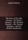 The lives of Dr. John Donne;--Sir Henry Wotton;--Mr. Richard Hooker;--Mr. George Herbert;--and Dr. Robert Sanderson - Walton Izaak