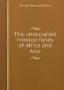 The unoccupied mission fields of Africa and Asia - Samuel Marinus Zwemer