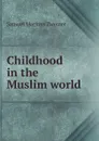 Childhood in the Muslim world - Samuel Marinus Zwemer