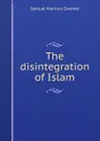 The disintegration of Islam - Samuel Marinus Zwemer
