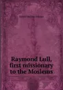 Raymond Lull, first missionary to the Moslems - Samuel Marinus Zwemer
