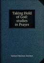 Taking Hold of God: studies in Prayer - Samuel Marinus Zwemer
