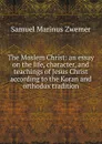 The Moslem Christ: an essay on the life, character, and teachings of Jesus Christ according to the Koran and orthodox tradition - Samuel Marinus Zwemer