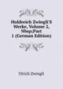 Huldreich Zwingli.S Werke, Volume 2,.Nbsp;Part 1 (German Edition) - Ulrich Zwingli