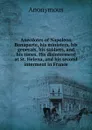 Anecdotes of Napoleon Bonaparte, his ministers, his generals, his soldiers, and his times. His disinterment at St. Helena, and his second interment in France - M. l'abbé Trochon
