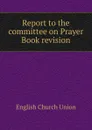 Report to the committee on Prayer Book revision - English Church Union