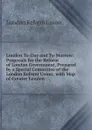 London To-Day and To-Morrow: Proposals for the Reform of London Government, Prepared by a Special Committee of the London Reform Union; with Map of Greater London - London Reform Union