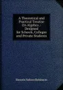 A Theoretical and Practical Treatise On Algebra .: Designed for Schools, Colleges and Private Students - Horatio N. Robinson