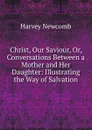 Christ, Our Saviour, Or, Conversations Between a Mother and Her Daughter: Illustrating the Way of Salvation - Harvey Newcomb