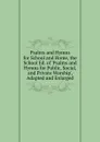 Psalms and Hymns for School and Home, the School Ed. of .Psalms and Hymns for Public, Social, and Private Worship., Adapted and Enlarged - 