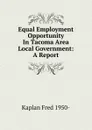 Equal Employment Opportunity In Tacoma Area Local Government: A Report - Kaplan Fred 1950-
