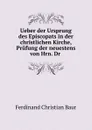 Ueber der Ursprung des Episcopats in der christlichen Kirche, Prufung der neuestens von Hrn. Dr . - Ferdinand Christian Baur