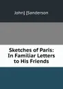 Sketches of Paris: In Familiar Letters to His Friends - John Sanderson