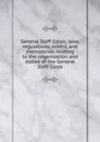 General Staff Corps; laws, regulations, orders, and memoranda relating to the organization and duties of the General Staff Corps - 