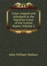 Cases Argued and Adjudged in the Supreme Court of the United States, Volume 3 - John William Wallace